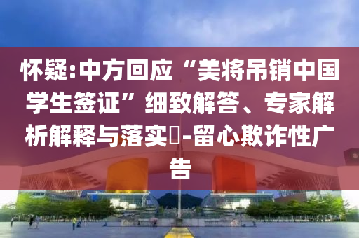 懷疑:中方回應(yīng)“美將吊銷中國(guó)學(xué)生簽證”細(xì)致解答、專家解析解釋與落實(shí)?-留心欺詐性廣告