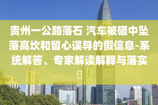 貴州一公路落石 汽車被砸中墜落高坎和留心誤導(dǎo)的假信息-系統(tǒng)解答、專家解讀解釋與落實(shí)?
