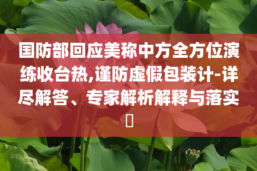 國防部回應(yīng)美稱中方全方位演練收臺熱,謹防虛假包裝計-詳盡解答、專家解析解釋與落實?