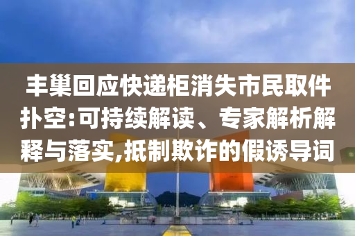 豐巢回應(yīng)快遞柜消失市民取件撲空:可持續(xù)解讀、專家解析解釋與落實,抵制欺詐的假誘導(dǎo)詞