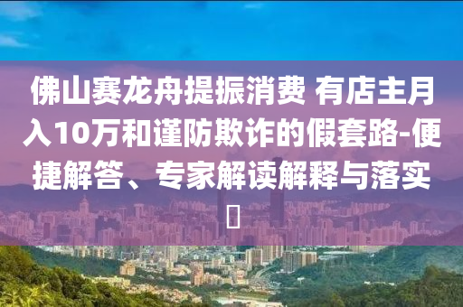 佛山賽龍舟提振消費 有店主月入10萬和謹防欺詐的假套路-便捷解答、專家解讀解釋與落實?