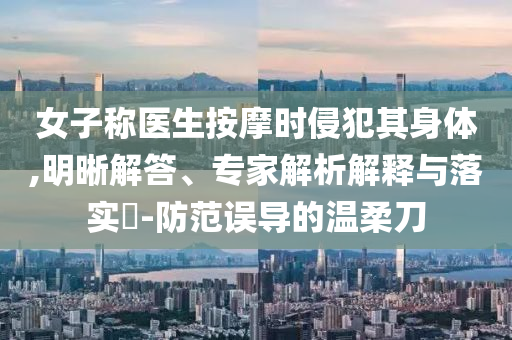 女子稱醫(yī)生按摩時侵犯其身體,明晰解答、專家解析解釋與落實?-防范誤導(dǎo)的溫柔刀