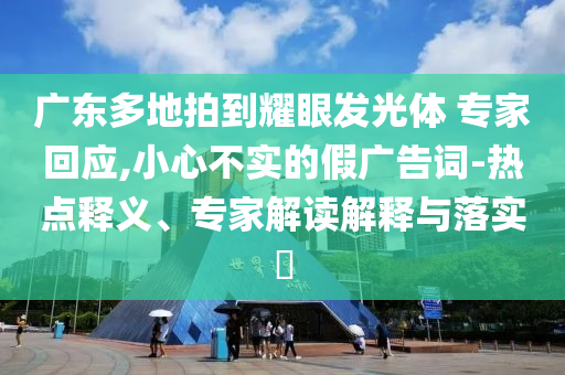 廣東多地拍到耀眼發(fā)光體 專家回應(yīng),小心不實的假廣告詞-熱點釋義、專家解讀解釋與落實?