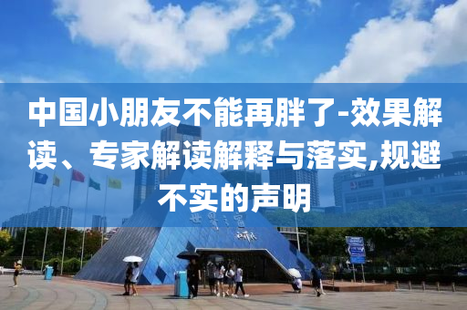中國小朋友不能再胖了-效果解讀、專家解讀解釋與落實,規(guī)避不實的聲明