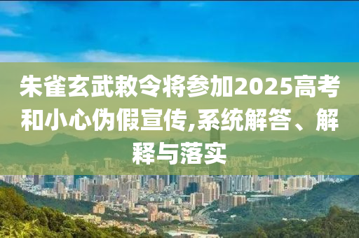 朱雀玄武敕令將參加2025高考和小心偽假宣傳,系統(tǒng)解答、解釋與落實
