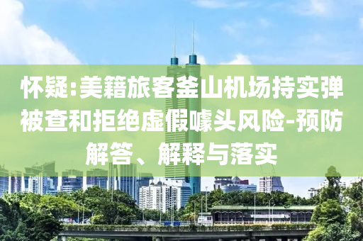 懷疑:美籍旅客釜山機場持實彈被查和拒絕虛假噱頭風險-預防解答、解釋與落實