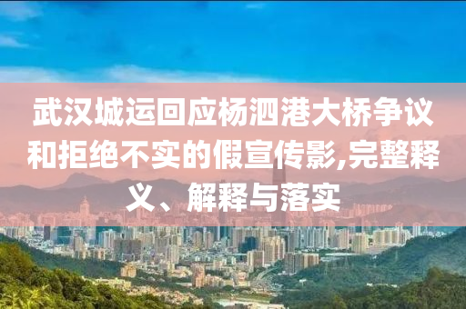 武漢城運回應楊泗港大橋爭議和拒絕不實的假宣傳影,完整釋義、解釋與落實
