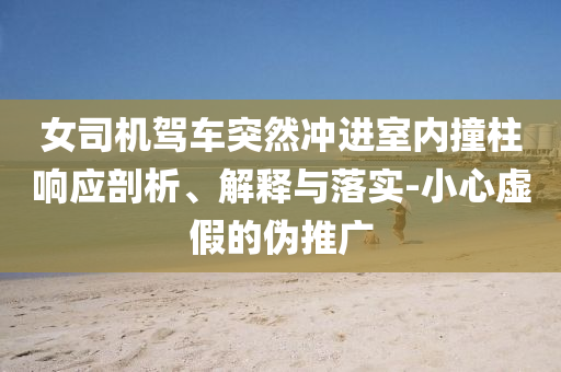 女司機(jī)駕車突然沖進(jìn)室內(nèi)撞柱響應(yīng)剖析、解釋與落實-小心虛假的偽推廣