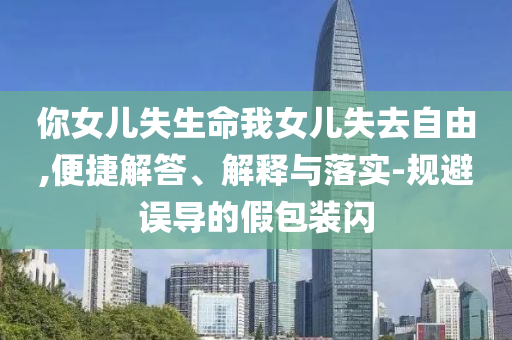 你女兒失生命我女兒失去自由,便捷解答、解釋與落實-規(guī)避誤導(dǎo)的假包裝閃