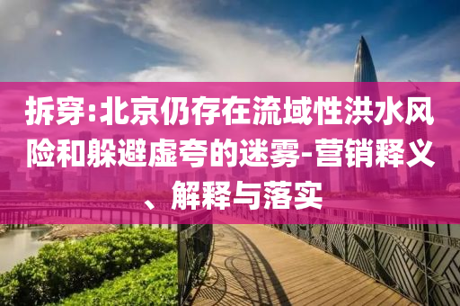拆穿:北京仍存在流域性洪水風(fēng)險和躲避虛夸的迷霧-營銷釋義、解釋與落實