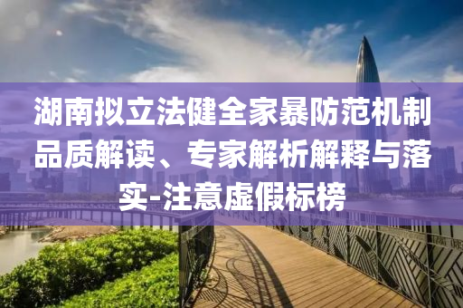 湖南擬立法健全家暴防范機(jī)制品質(zhì)解讀、專家解析解釋與落實-注意虛假標(biāo)榜