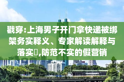 戳穿:上海男子開(kāi)門(mén)拿快遞被綁架務(wù)實(shí)釋義、專家解讀解釋與落實(shí)?,防范不實(shí)的假營(yíng)銷(xiāo)