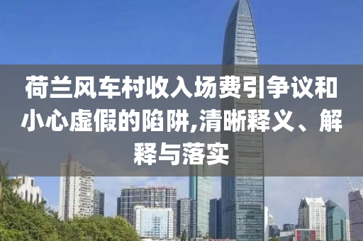 荷蘭風(fēng)車(chē)村收入場(chǎng)費(fèi)引爭(zhēng)議和小心虛假的陷阱,清晰釋義、解釋與落實(shí)