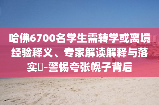 哈佛6700名學生需轉(zhuǎn)學或離境經(jīng)驗釋義、專家解讀解釋與落實?-警惕夸張幌子背后