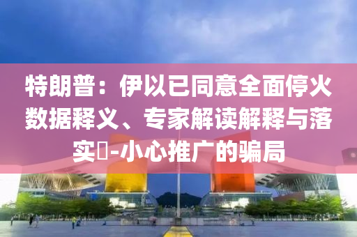 特朗普：伊以已同意全面?；饠?shù)據(jù)釋義、專家解讀解釋與落實(shí)?-小心推廣的騙局