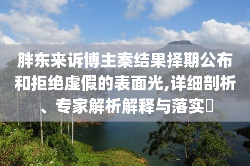 胖東來訴博主案結(jié)果擇期公布和拒絕虛假的表面光,詳細(xì)剖析、專家解析解釋與落實(shí)?