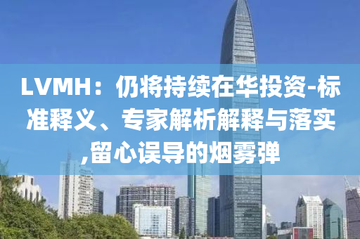 LVMH：仍將持續(xù)在華投資-標(biāo)準(zhǔn)釋義、專家解析解釋與落實,留心誤導(dǎo)的煙霧彈