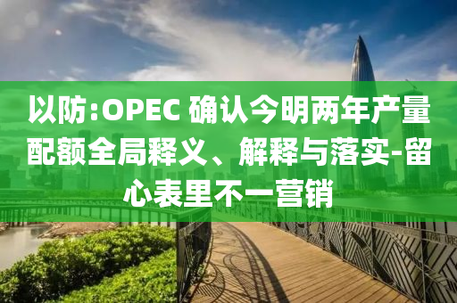 以防:OPEC 確認(rèn)今明兩年產(chǎn)量配額全局釋義、解釋與落實-留心表里不一營銷