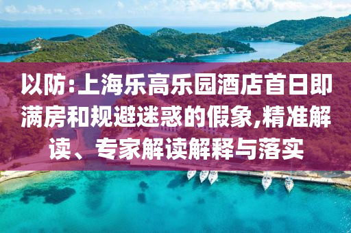 以防:上海樂高樂園酒店首日即滿房和規(guī)避迷惑的假象,精準(zhǔn)解讀、專家解讀解釋與落實
