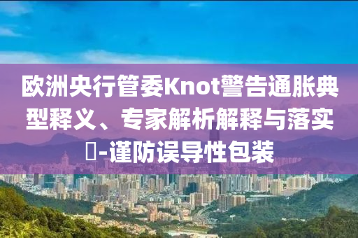歐洲央行管委Knot警告通脹典型釋義、專家解析解釋與落實?-謹(jǐn)防誤導(dǎo)性包裝