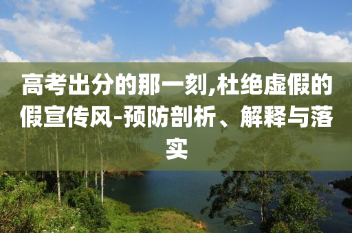 高考出分的那一刻,杜絕虛假的假宣傳風(fēng)-預(yù)防剖析、解釋與落實(shí)