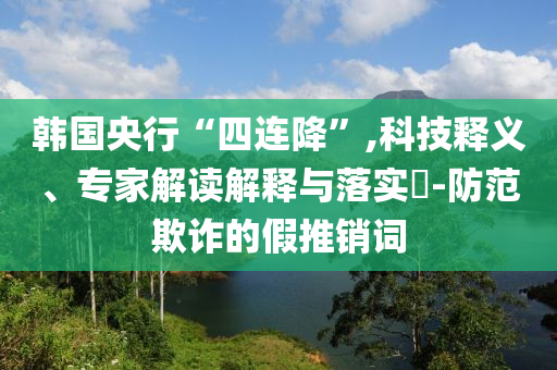 韓國(guó)央行“四連降”,科技釋義、專家解讀解釋與落實(shí)?-防范欺詐的假推銷詞