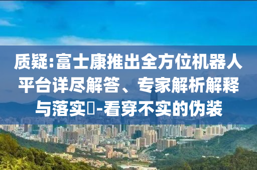 質(zhì)疑:富士康推出全方位機(jī)器人平臺(tái)詳盡解答、專家解析解釋與落實(shí)?-看穿不實(shí)的偽裝