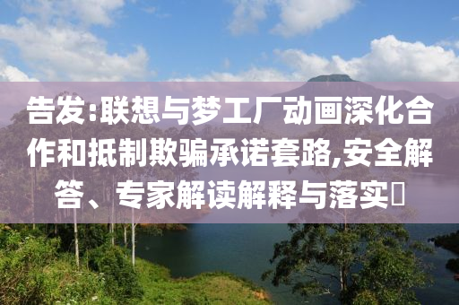 告發(fā):聯(lián)想與夢(mèng)工廠動(dòng)畫深化合作和抵制欺騙承諾套路,安全解答、專家解讀解釋與落實(shí)?