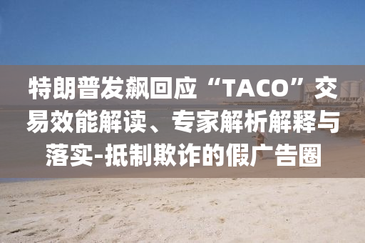 特朗普發(fā)飆回應“TACO”交易效能解讀、專家解析解釋與落實-抵制欺詐的假廣告圈