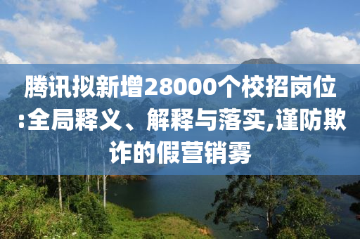 騰訊擬新增28000個校招崗位:全局釋義、解釋與落實,謹防欺詐的假營銷霧