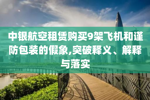 中銀航空租賃購買9架飛機和謹防包裝的假象,突破釋義、解釋與落實