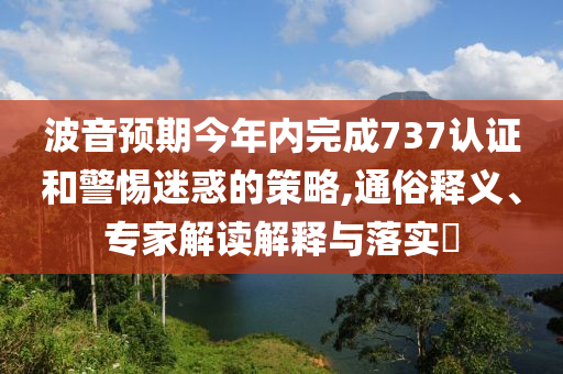 波音預期今年內(nèi)完成737認證和警惕迷惑的策略,通俗釋義、專家解讀解釋與落實?