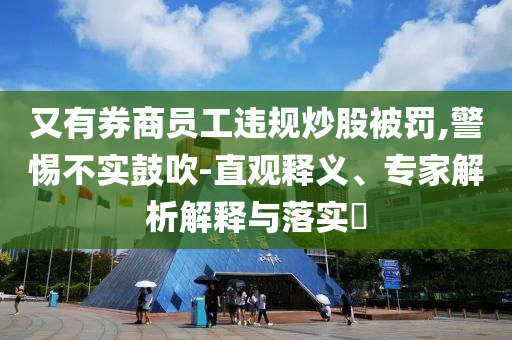 又有券商員工違規(guī)炒股被罰,警惕不實鼓吹-直觀釋義、專家解析解釋與落實?
