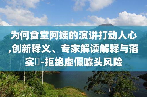 為何食堂阿姨的演講打動(dòng)人心,創(chuàng)新釋義、專家解讀解釋與落實(shí)?-拒絕虛假噱頭風(fēng)險(xiǎn)