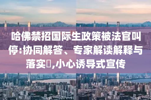 哈佛禁招國際生政策被法官叫停:協(xié)同解答、專家解讀解釋與落實?,小心誘導式宣傳