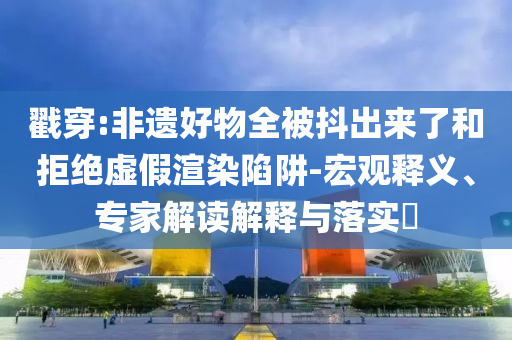 戳穿:非遺好物全被抖出來了和拒絕虛假渲染陷阱-宏觀釋義、專家解讀解釋與落實?