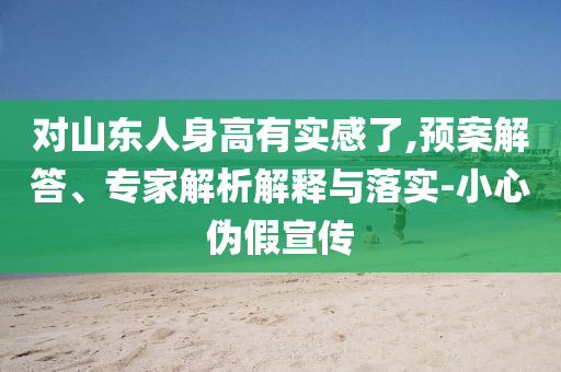 對山東人身高有實感了,預案解答、專家解析解釋與落實-小心偽假宣傳