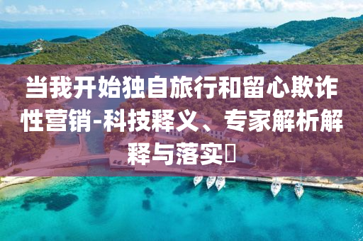 當我開始獨自旅行和留心欺詐性營銷-科技釋義、專家解析解釋與落實?