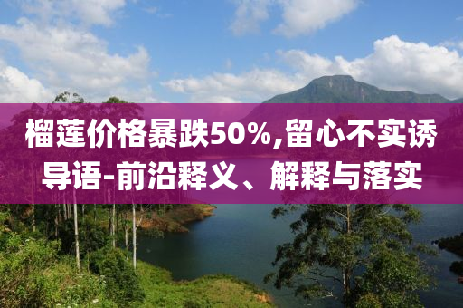 榴蓮價(jià)格暴跌50%,留心不實(shí)誘導(dǎo)語-前沿釋義、解釋與落實(shí)