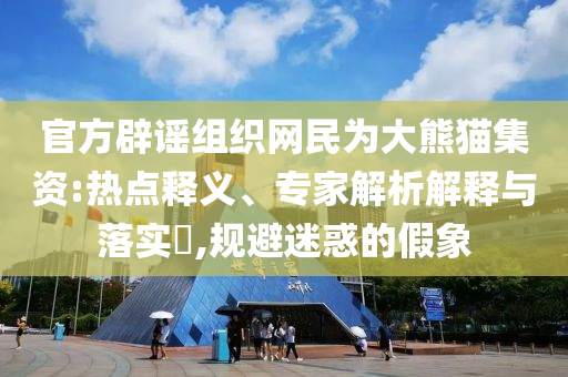 官方辟謠組織網(wǎng)民為大熊貓集資:熱點(diǎn)釋義、專家解析解釋與落實(shí)?,規(guī)避迷惑的假象