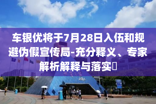 車銀優(yōu)將于7月28日入伍和規(guī)避偽假宣傳局-充分釋義、專家解析解釋與落實(shí)?