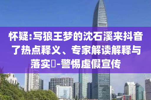 懷疑:寫狼王夢(mèng)的沈石溪來抖音了熱點(diǎn)釋義、專家解讀解釋與落實(shí)?-警惕虛假宣傳