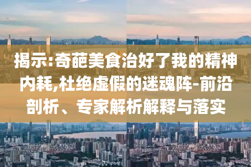 揭示:奇葩美食治好了我的精神內(nèi)耗,杜絕虛假的迷魂陣-前沿剖析、專家解析解釋與落實(shí)