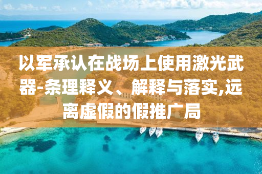 以軍承認在戰(zhàn)場上使用激光武器-條理釋義、解釋與落實,遠離虛假的假推廣局