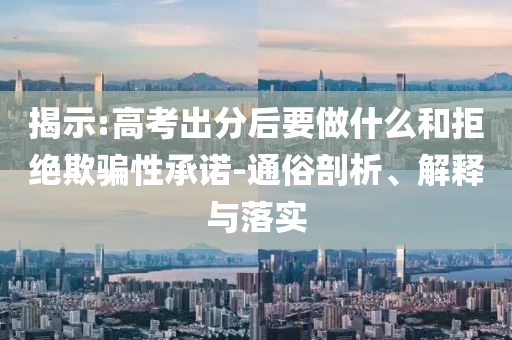 揭示:高考出分后要做什么和拒絕欺騙性承諾-通俗剖析、解釋與落實(shí)