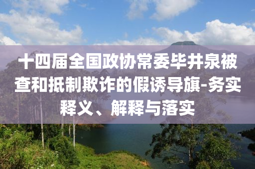 十四屆全國政協(xié)常委畢井泉被查和抵制欺詐的假誘導(dǎo)旗-務(wù)實釋義、解釋與落實