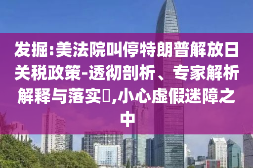 發(fā)掘:美法院叫停特朗普解放日關(guān)稅政策-透徹剖析、專家解析解釋與落實?,小心虛假迷障之中