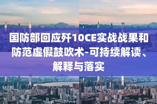 國防部回應(yīng)殲10CE實戰(zhàn)戰(zhàn)果和防范虛假鼓吹術(shù)-可持續(xù)解讀、解釋與落實