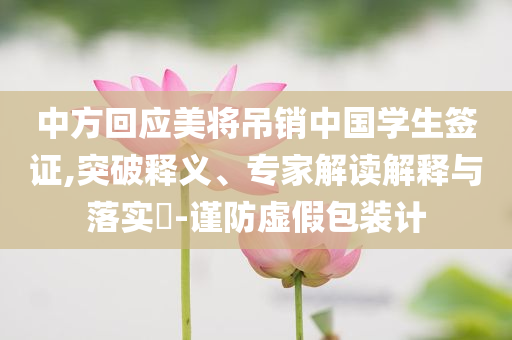 中方回應(yīng)美將吊銷(xiāo)中國(guó)學(xué)生簽證,突破釋義、專(zhuān)家解讀解釋與落實(shí)?-謹(jǐn)防虛假包裝計(jì)