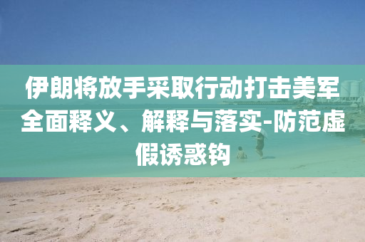 伊朗將放手采取行動(dòng)打擊美軍全面釋義、解釋與落實(shí)-防范虛假誘惑鉤